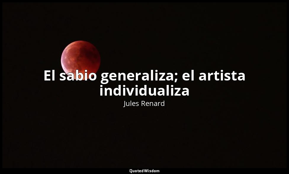 El sabio generaliza; el artista individualiza — Jules Renard