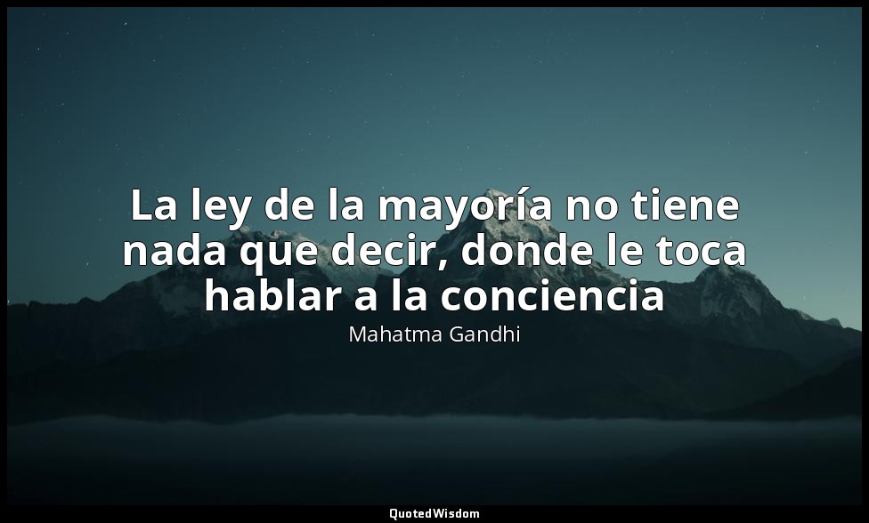 La ley de la mayoría no tiene nada que decir, donde le toca hablar a la concienc — Mahatma Gandhi