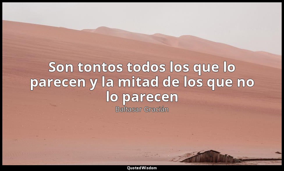 Son tontos todos los que lo parecen y la mitad de los que no lo parecen — Baltasar Gracián