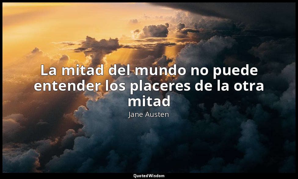 La mitad del mundo no puede entender los placeres de la otra mitad — Jane Austen