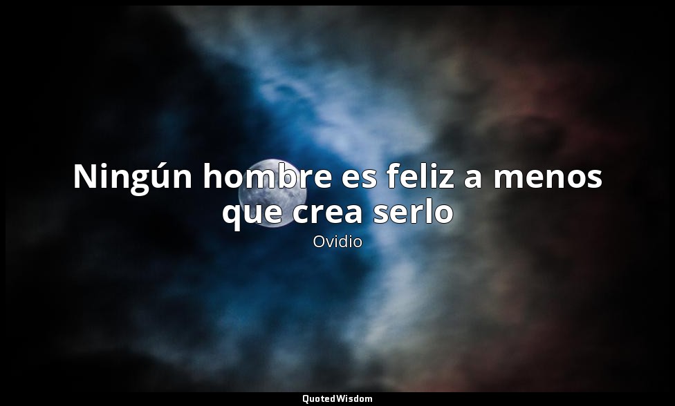 Ningún hombre es feliz a menos que crea serlo — Ovidio