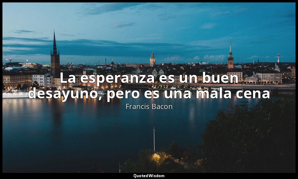 La esperanza es un buen desayuno, pero es una mala cena — Francis Bacon