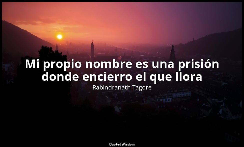 Mi propio nombre es una prisión donde encierro el que llora — Rabindranath Tagore