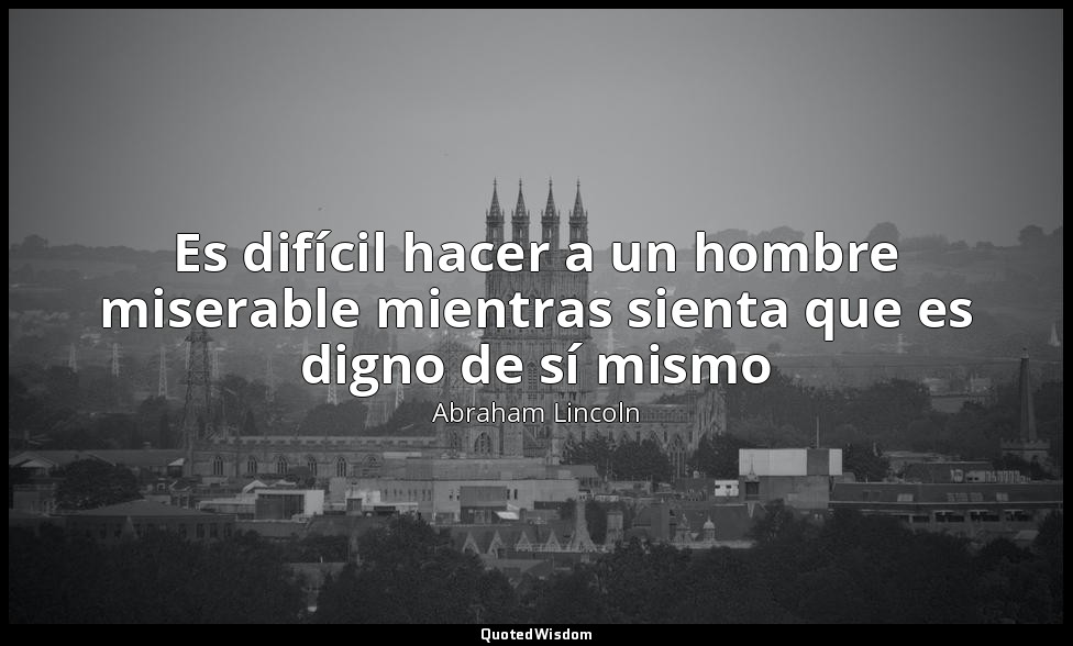Es difícil hacer a un hombre miserable mientras sienta que es digno de sí mismo — Abraham Lincoln