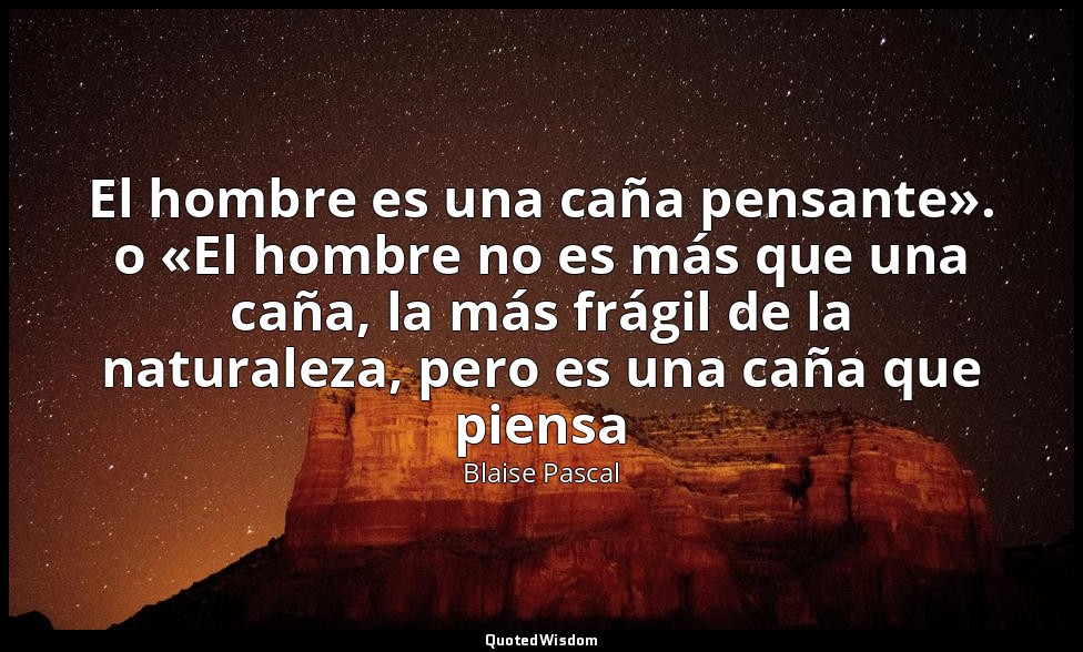 El hombre es una caña pensante». o «El hombre no es más que una caña, la más frá — Blaise Pascal