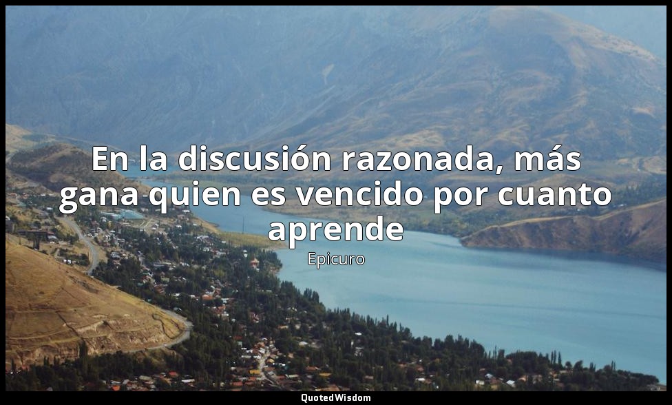 En la discusión razonada, más gana quien es vencido por cuanto aprende — Epicuro