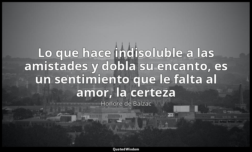 Lo que hace indisoluble a las amistades y dobla su encanto, es un sentimiento qu — Honoré de Balzac