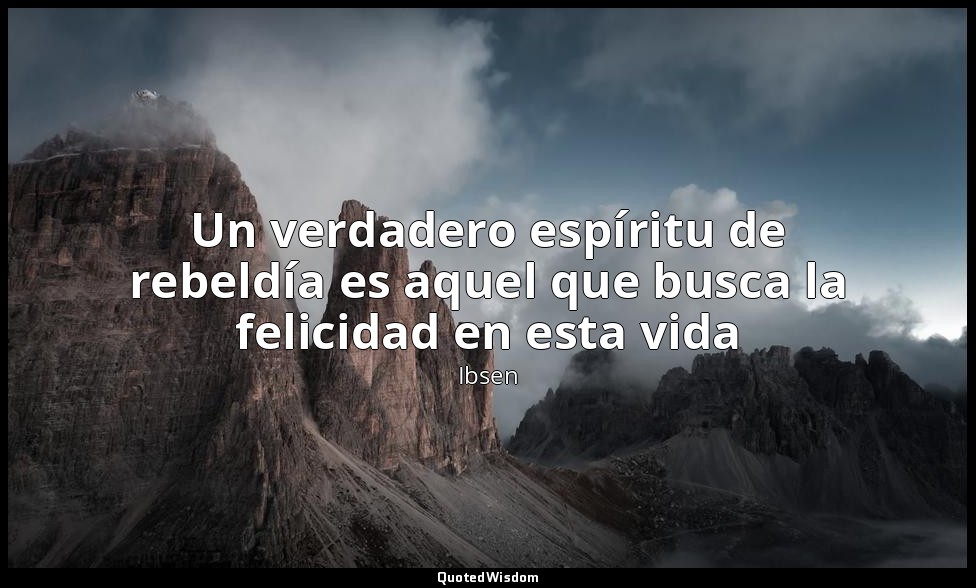 Un verdadero espíritu de rebeldía es aquel que busca la felicidad en esta vida — Ibsen