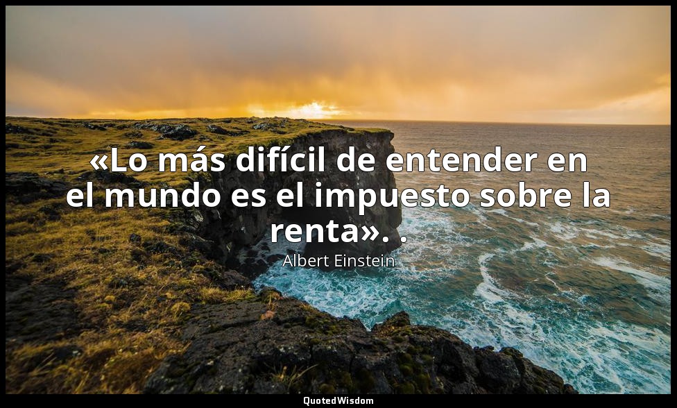 «Lo más difícil de entender en el mundo es el impuesto sobre la renta». . — Albert Einstein