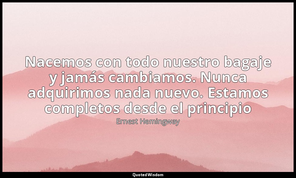 Nacemos con todo nuestro bagaje y jamás cambiamos. Nunca adquirimos nada nuevo.  — Ernest Hemingway