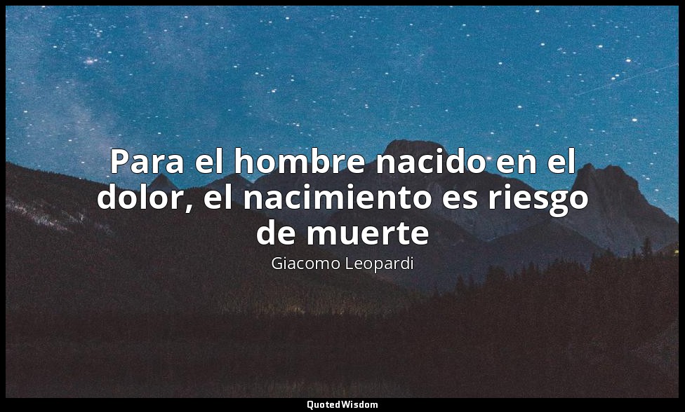 Para el hombre nacido en el dolor, el nacimiento es riesgo de muerte — Giacomo Leopardi