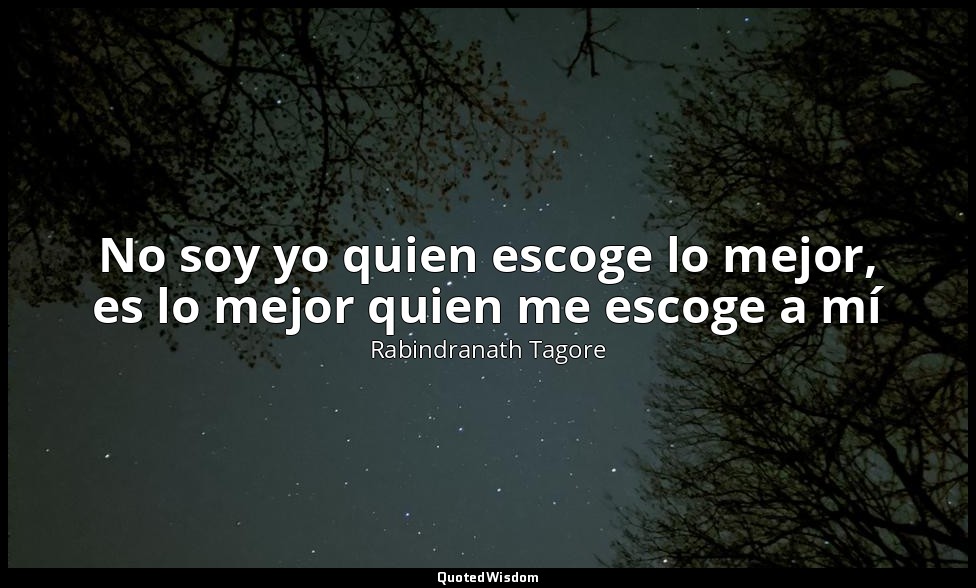 No soy yo quien escoge lo mejor, es lo mejor quien me escoge a mí — Rabindranath Tagore