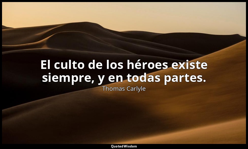 El culto de los héroes existe siempre, y en todas partes. — Thomas Carlyle