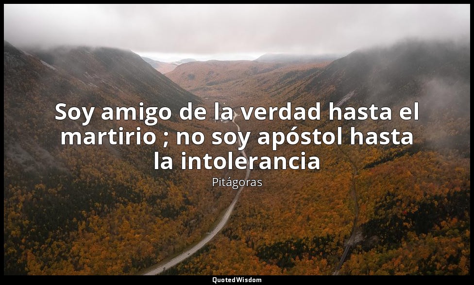 Soy amigo de la verdad hasta el martirio ; no soy apóstol hasta la intolerancia — Pitágoras
