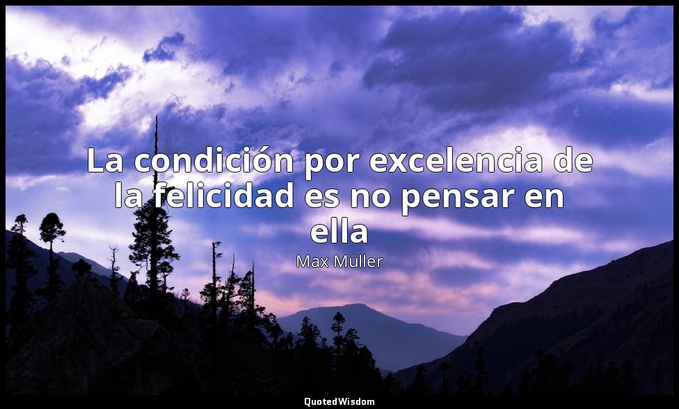 La condición por excelencia de la felicidad es no pensar en ella — Max Müller