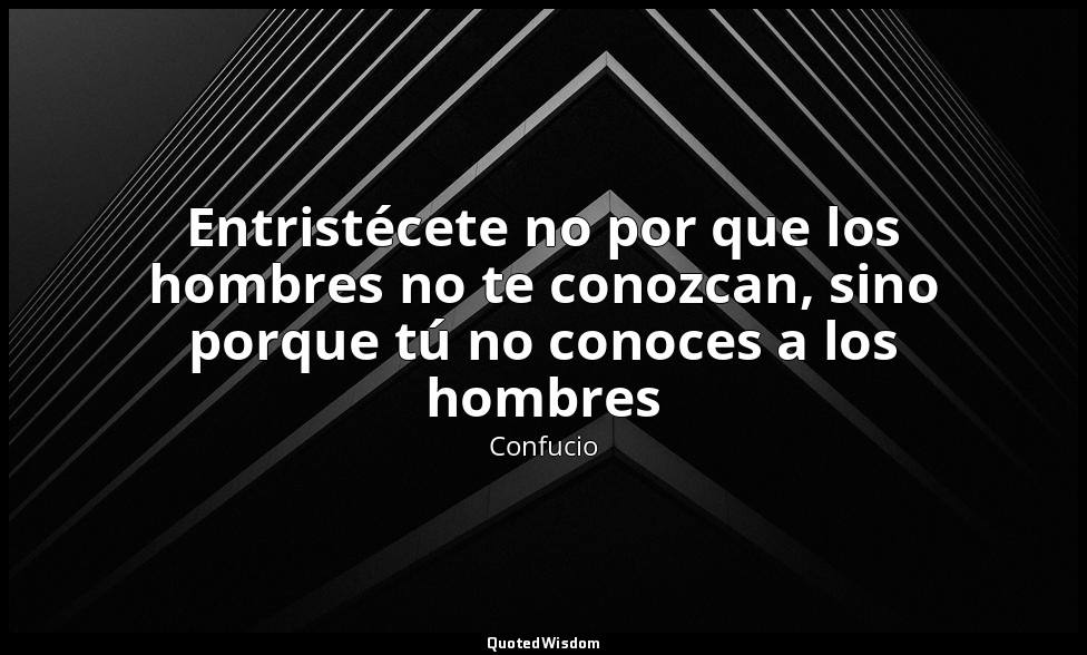 Entristécete no por que los hombres no te conozcan, sino porque tú no conoces a  — Confucio