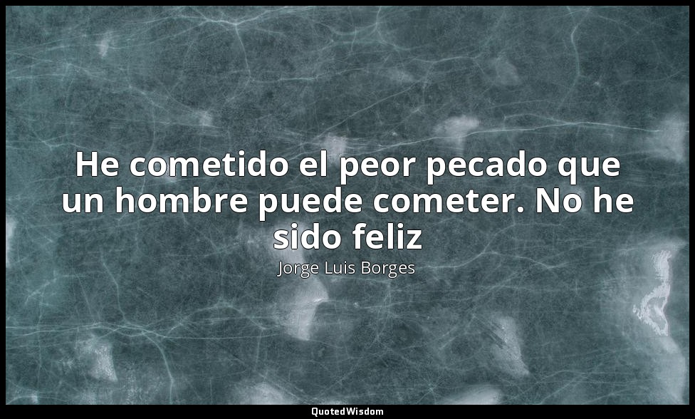 He cometido el peor pecado que un hombre puede cometer. No he sido feliz — Jorge Luis Borges
