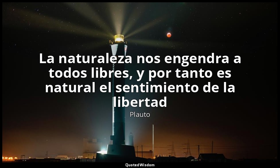 La naturaleza nos engendra a todos libres, y por tanto es natural el sentimiento — Plauto
