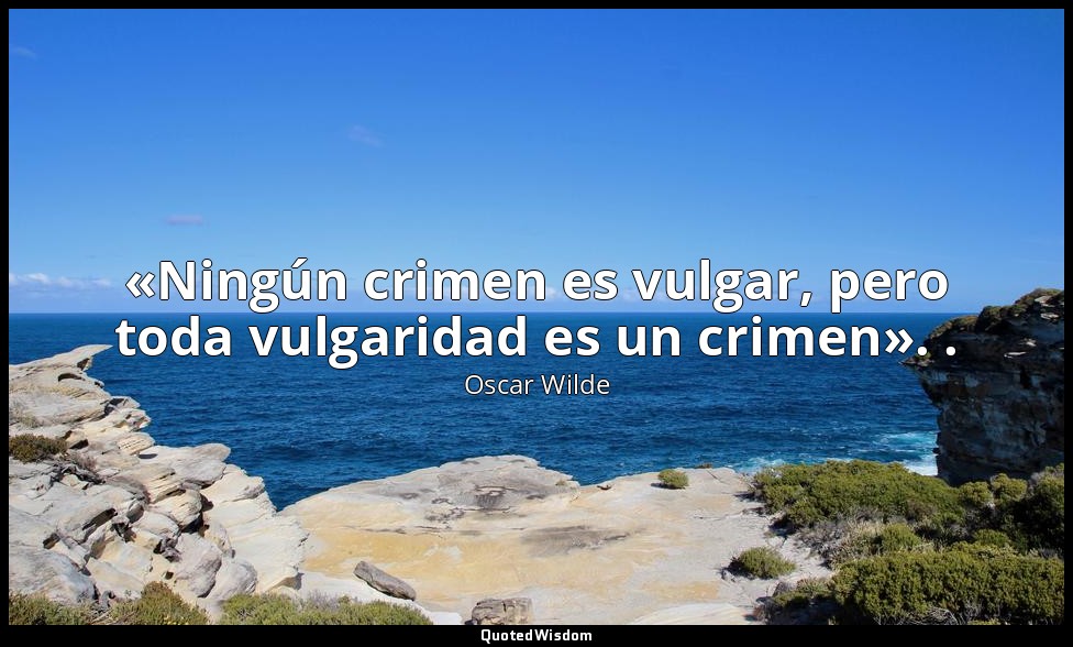 «Ningún crimen es vulgar, pero toda vulgaridad es un crimen». . — Oscar Wilde