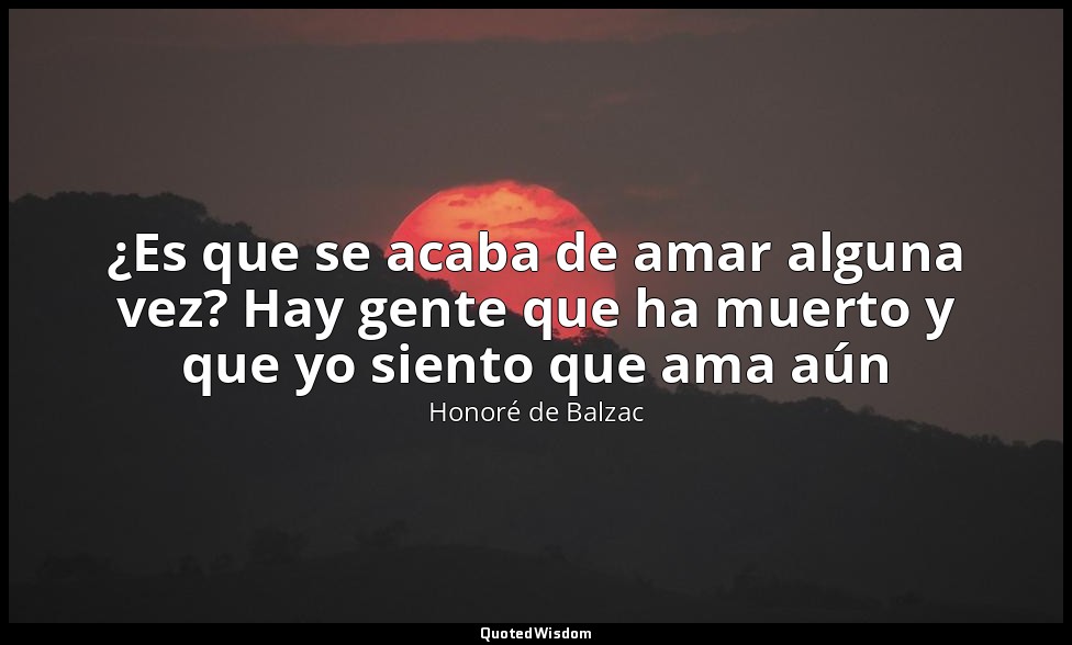¿Es que se acaba de amar alguna vez? Hay gente que ha muerto y que yo siento que — Honoré de Balzac