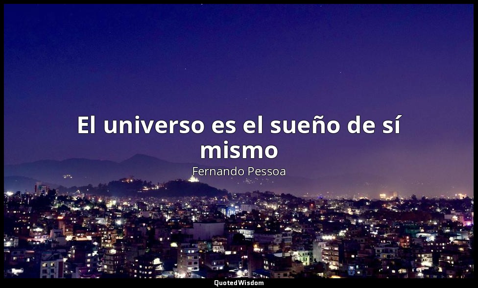 El universo es el sueño de sí mismo — Fernando Pessoa