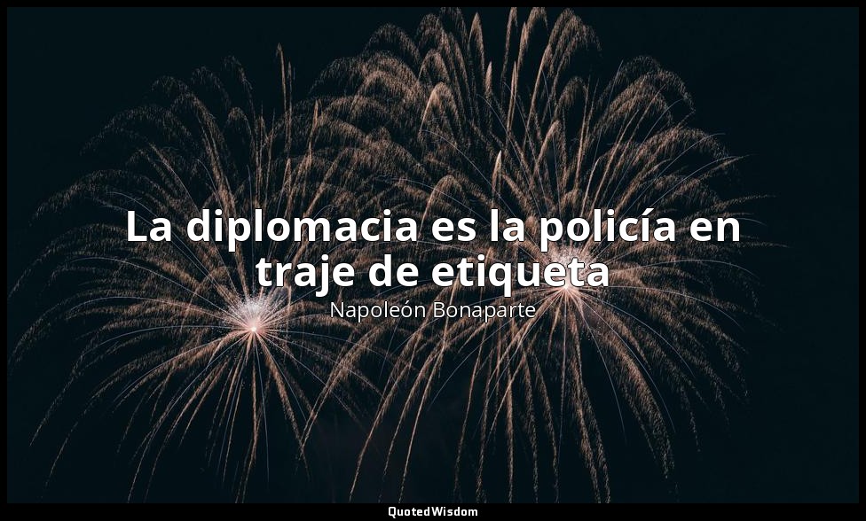 La diplomacia es la policía en traje de etiqueta — Napoleón Bonaparte