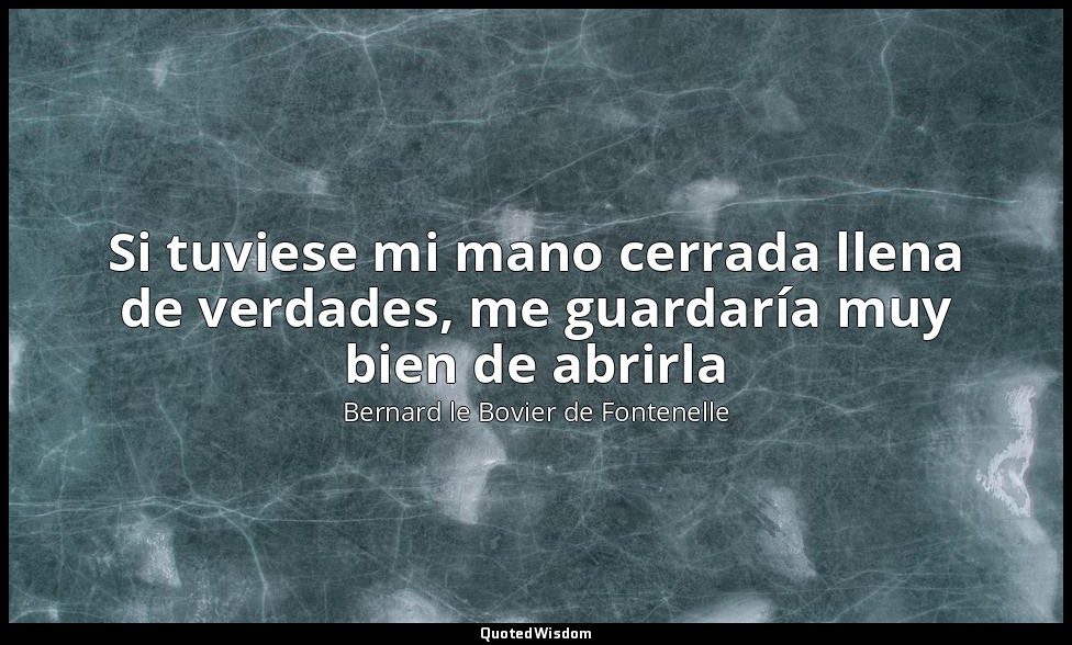 Si tuviese mi mano cerrada llena de verdades, me guardaría muy bien de abrirla — Bernard le Bovier de Fontenelle