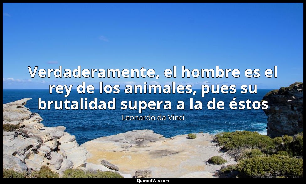 Verdaderamente, el hombre es el rey de los animales, pues su brutalidad supera a — Leonardo da Vinci
