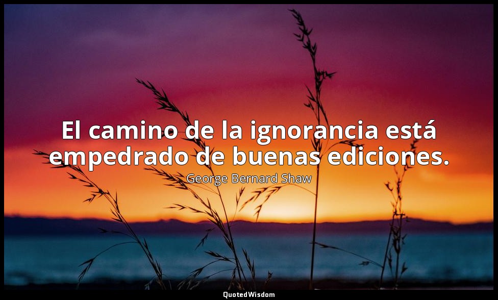 El camino de la ignorancia está empedrado de buenas ediciones. — George Bernard Shaw