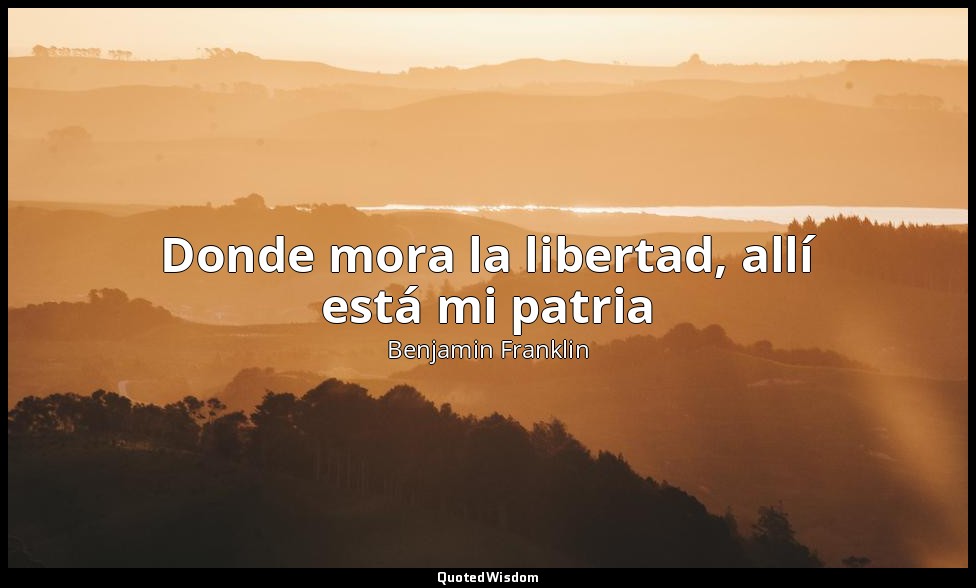 Donde mora la libertad, allí está mi patria — Benjamin Franklin