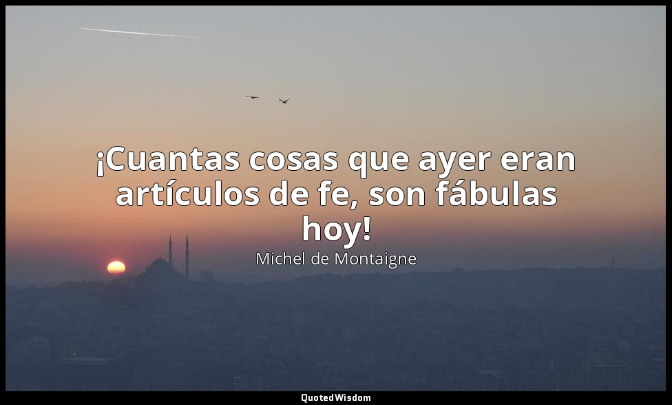 ¡Cuantas cosas que ayer eran artículos de fe, son fábulas hoy! — Michel de Montaigne