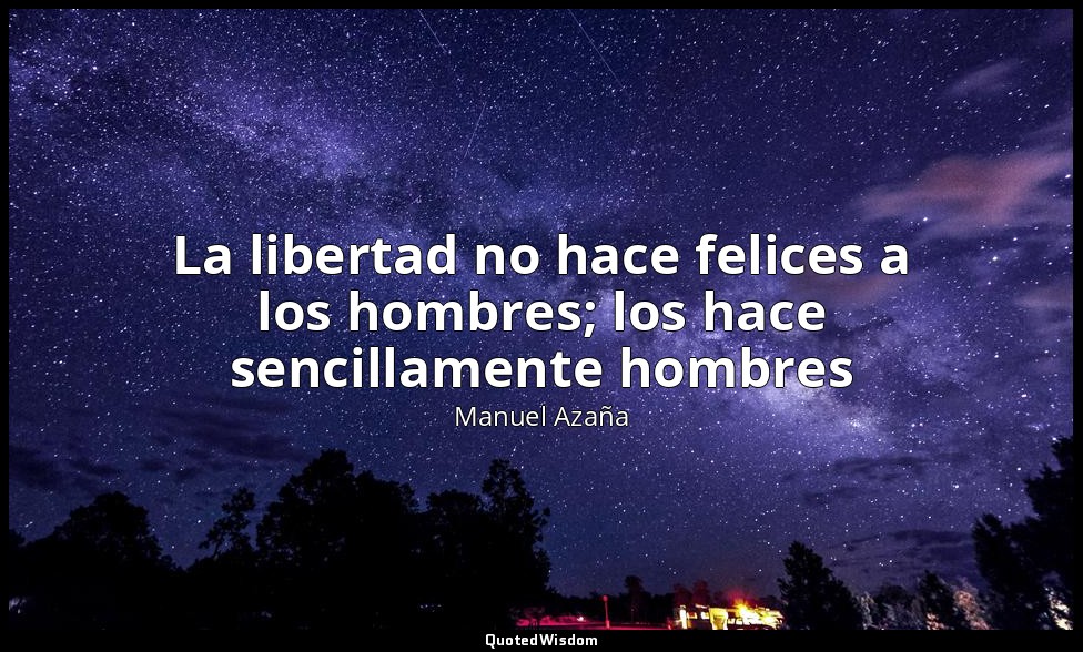 La libertad no hace felices a los hombres; los hace sencillamente hombres — Manuel Azaña