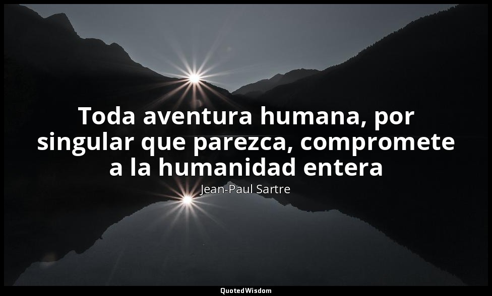 Toda aventura humana, por singular que parezca, compromete a la humanidad entera — Jean-Paul Sartre