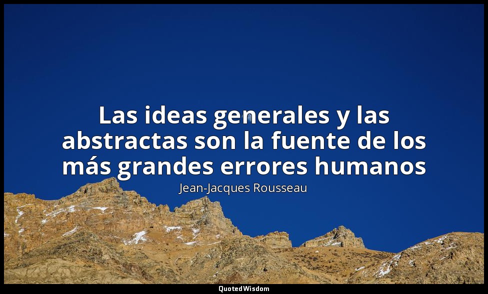 Las ideas generales y las abstractas son la fuente de los más grandes errores hu — Jean-Jacques Rousseau