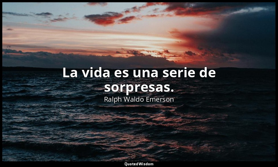 La vida es una serie de sorpresas. — Ralph Waldo Emerson