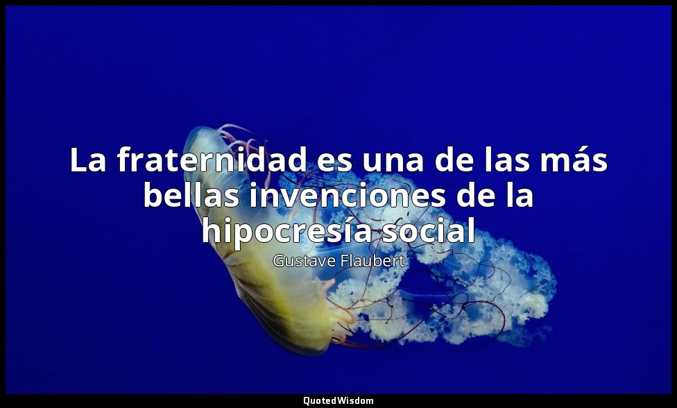 La fraternidad es una de las más bellas invenciones de la hipocresía social — Gustave Flaubert