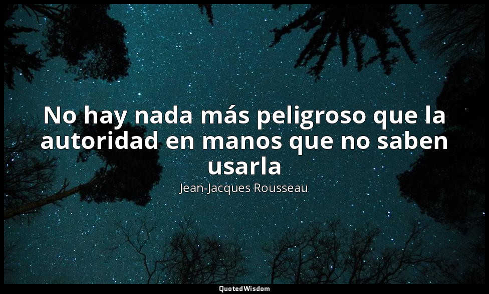 No hay nada más peligroso que la autoridad en manos que no saben usarla — Jean-Jacques Rousseau