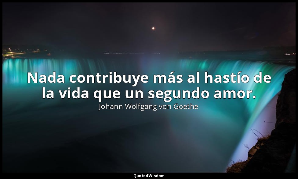 Nada contribuye más al hastío de la vida que un segundo amor. — Johann Wolfgang von Goethe