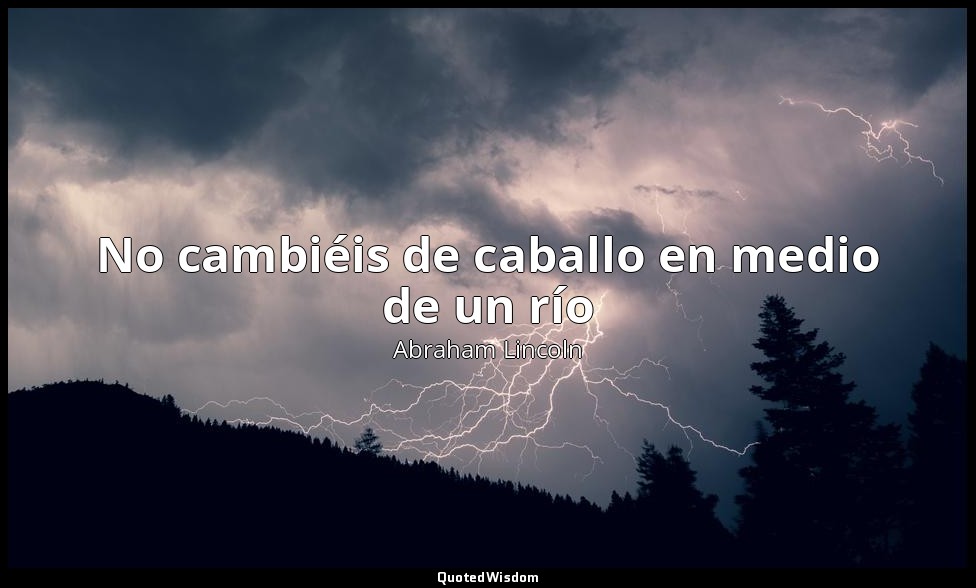 No cambiéis de caballo en medio de un río — Abraham Lincoln