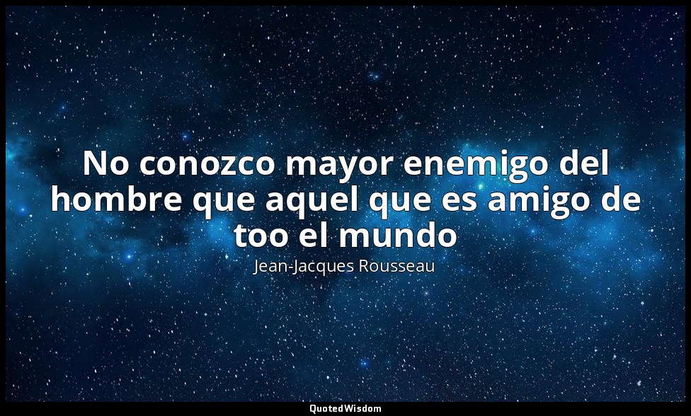 No conozco mayor enemigo del hombre que aquel que es amigo de too el mundo — Jean-Jacques Rousseau