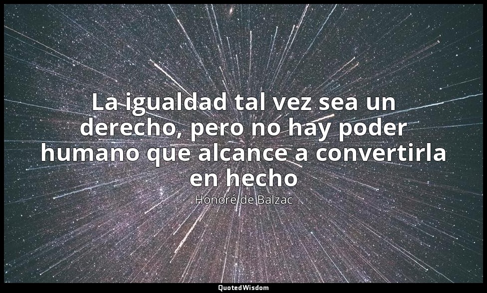 La igualdad tal vez sea un derecho, pero no hay poder humano que alcance a conve — Honoré de Balzac