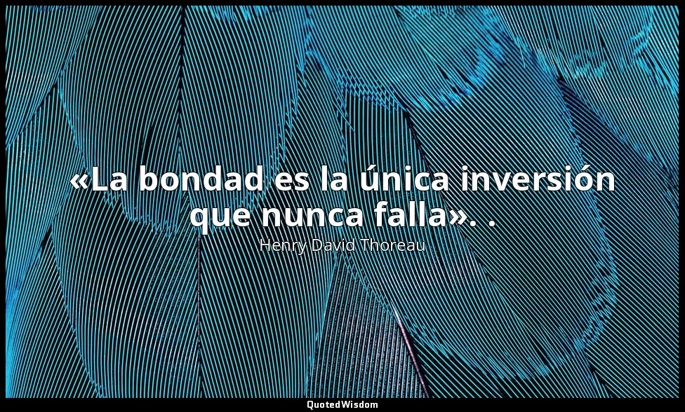 «La bondad es la única inversión que nunca falla». . — Henry David Thoreau