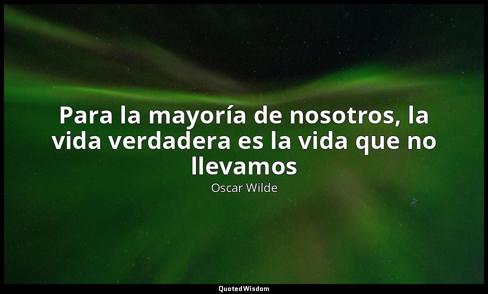 Para la mayoría de nosotros, la vida verdadera es la vida que no llevamos — Oscar Wilde