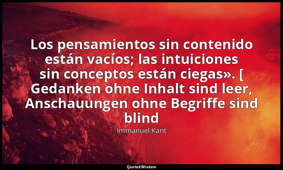 Los pensamientos sin contenido están vacíos; las intuiciones sin conceptos están — Immanuel Kant