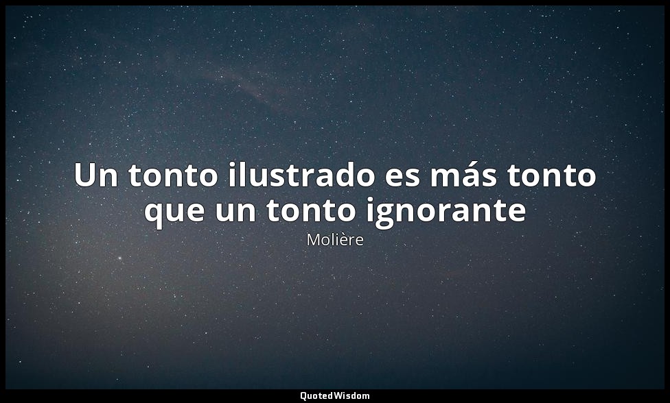 Un tonto ilustrado es más tonto que un tonto ignorante — Molière