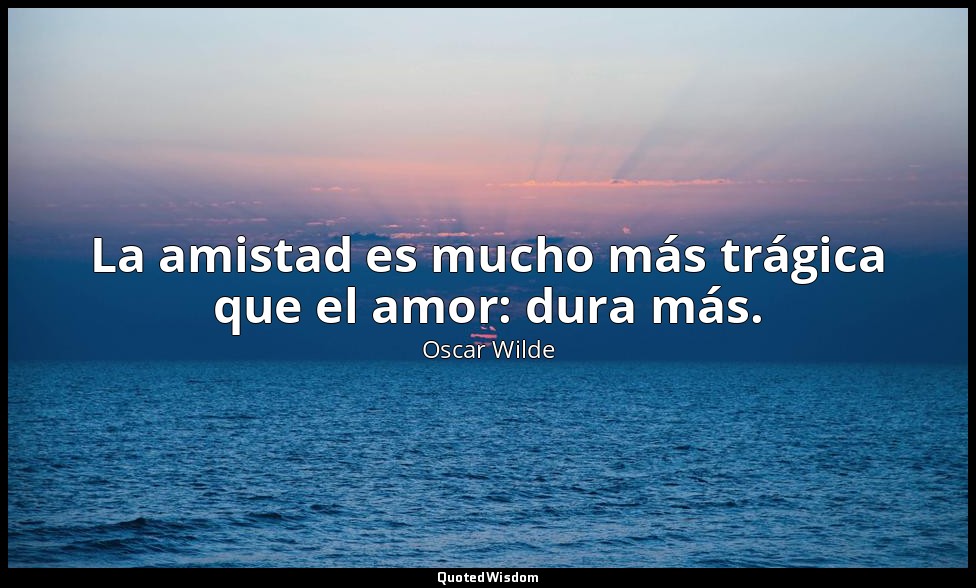 La amistad es mucho más trágica que el amor: dura más. — Oscar Wilde