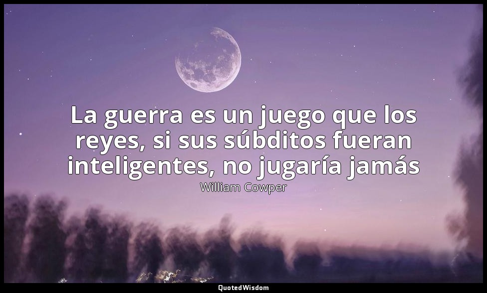 La guerra es un juego que los reyes, si sus súbditos fueran inteligentes, no jug — William Cowper