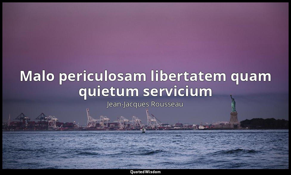 Malo periculosam libertatem quam quietum servicium — Jean-Jacques Rousseau