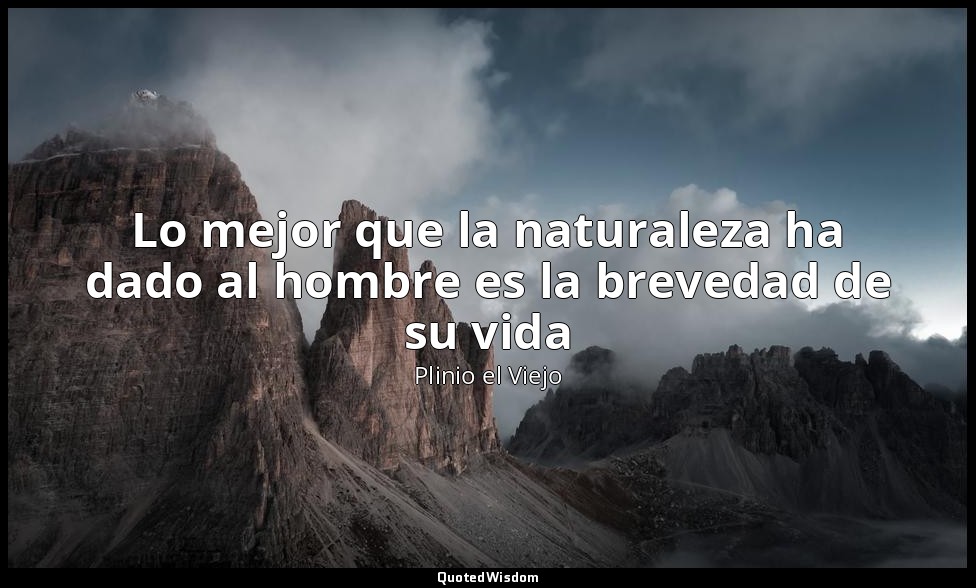Lo mejor que la naturaleza ha dado al hombre es la brevedad de su vida — Plinio el Viejo