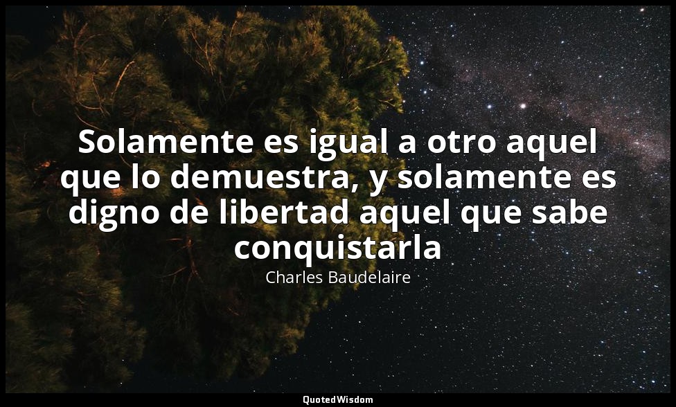 Solamente es igual a otro aquel que lo demuestra, y solamente es digno de libert — Charles Baudelaire